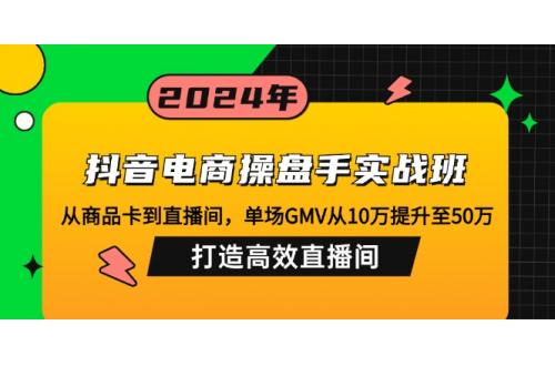 抖音电商操盘手实战班：从商品卡到直播间，单场GMV从10万提升至50万
