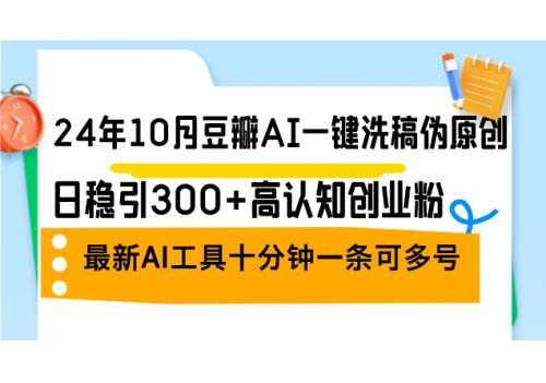 (10.9)24年10月豆瓣AI一键洗稿伪原创，日稳引300+高认知创业粉，最新AI工具十