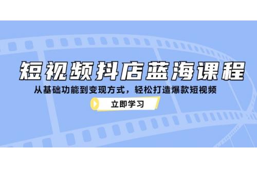 (10.15)短视频抖店蓝海课程：从基础功能到变现方式，轻松打造爆款短视频