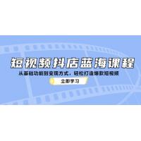 (10.15)短视频抖店蓝海课程：从基础功能到变现方式，轻松打造爆款短视频