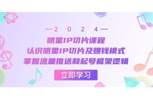 (10.24)明星IP切片课程：认识明星IP切片及赚钱模式，掌握流量推送和起号框架逻辑