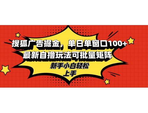 (10.27)搜狐广告掘金，单日单窗口100+，最新自撸玩法可批量矩阵，适合新手小白