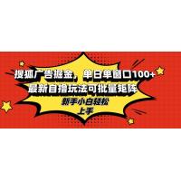 (10.27)搜狐广告掘金，单日单窗口100+，最新自撸玩法可批量矩阵，适合新手小白