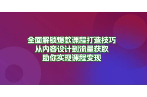 (11.2)全面解锁爆款课程打造技巧，从内容设计到流量获取，助你实现课程变现