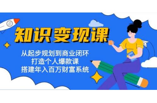 (11.3)知识变现课：从起步规划到商业闭环 打造个人爆款课 搭建年入百万财富系统