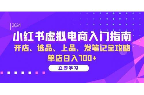 (11.4)小红书虚拟电商入门指南：开店、选品、上品、发笔记全攻略 单店日入700+
