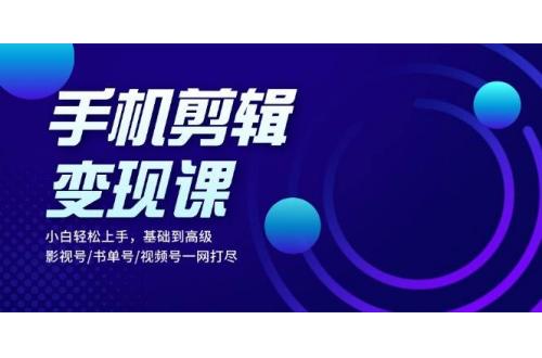 (11.9)手机剪辑变现课：小白轻松上手，基础到高级 影视号/书单号/视频号一网打尽