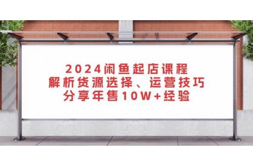 (11.12)2024闲鱼起店课程：解析货源选择、运营技巧，分享年售10W+经验