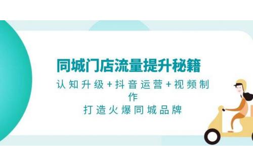 (11.13)同城门店流量提升秘籍：认知升级+抖音运营+视频制作，打造火爆同城品牌