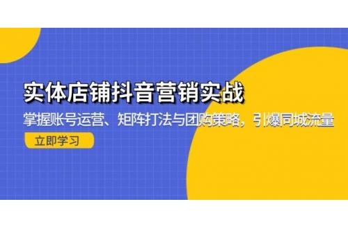 (11.13)实体店铺抖音营销实战：掌握账号运营、矩阵打法与团购策略，引爆同城流量
