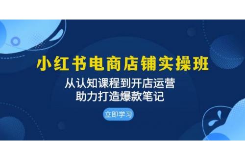 (11.18)小红书电商店铺实操班：从认知课程到开店运营，助力打造爆款笔记