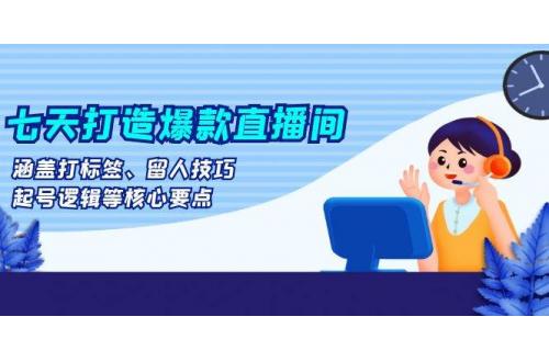 (11.20)七天打造爆款直播间：涵盖打标签、留人技巧、起号逻辑等核心要点