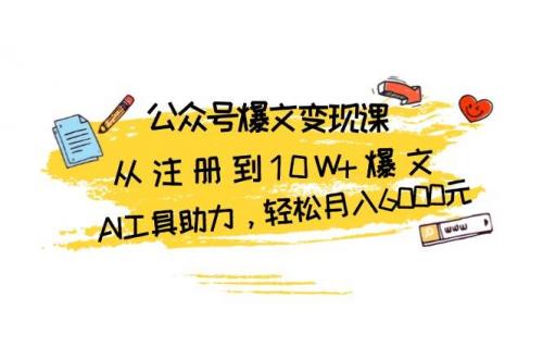 (11.20)公众号爆文变现课：从注册到10W+爆文，AI工具助力，轻松月入6000元