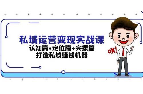 (11.21)私域运营变现实战课：认知篇+定位篇+实操篇，打造私域赚钱机器