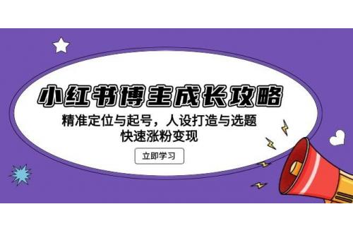 (11.25)小红书博主成长攻略：精准定位与起号，人设打造与选题，快速涨粉变现