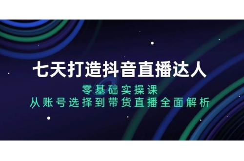 (11.25)七天打造抖音直播达人：零基础实操课，从账号选择到带货直播全面解析