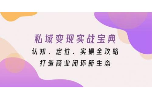 (11.29)私域变现实战宝典：认知、定位、实操全攻略，打造商业闭环新生态