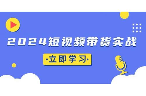 (11.29)2024短视频带货实战：底层逻辑+实操技巧，橱窗引流、直播带货