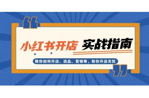 (12.3)小红书开店实战指南：教你如何开店、选品、营销等，助你开店无忧