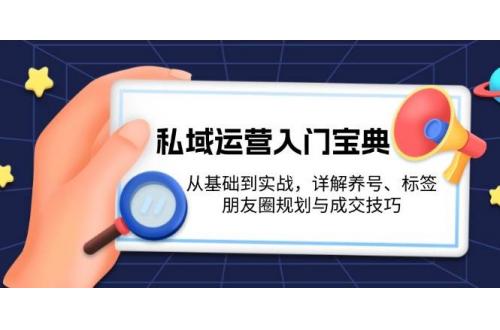 (12.3)私域运营入门宝典：从基础到实战，详解养号、标签、朋友圈规划与成交技巧