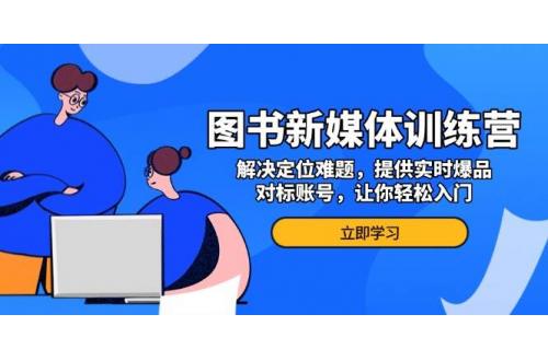 (12.5)图书新媒体训练营，解决定位难题，提供实时爆品、对标账号，让你轻松入门