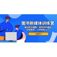 (12.5)图书新媒体训练营，解决定位难题，提供实时爆品、对标账号，让你轻松入门
