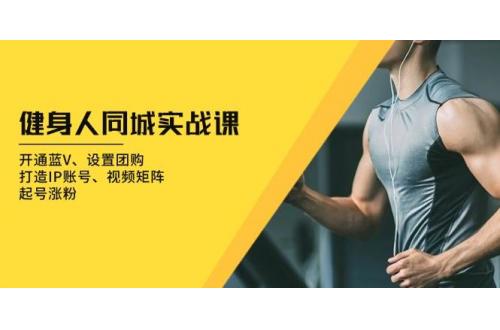 (12.5)健身人 同城实战课：开通蓝V、设置团购、打造IP账号、视频矩阵、起号涨粉
