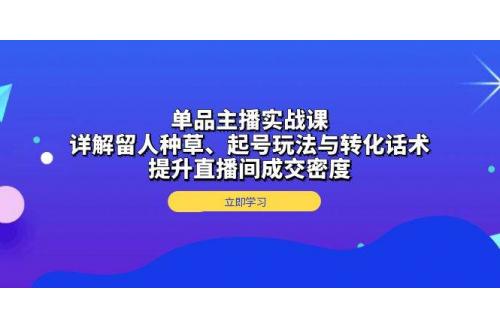 (12.5)单品主播实战课：详解留人种草、起号玩法与转化话术，提升直播间成交密度