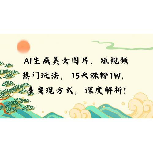 (12.7)AI生成美女图片，短视频热门玩法，15天涨粉1W，多变现方式，深度解析!