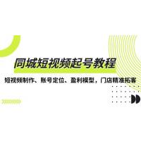 (12.8)同城短视频起号教程，短视频制作、账号定位、盈利模型，门店精准拓客