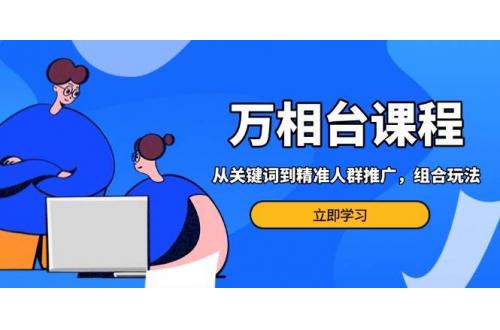 (12.9)万相台课程：从关键词到精准人群推广，组合玩法高效应对多场景电商营销