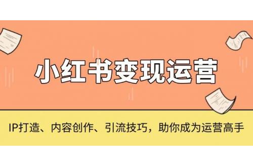 (12.10)小红书变现运营，IP打造、内容创作、引流技巧，助你成为运营高手