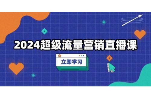 (12.10)2024超级流量营销直播课，低成本打法，提升流量转化率，案例拆解爆款