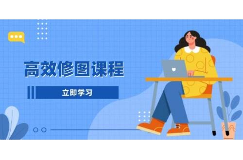 (12.13)高效修图课程：教你后期处理图片，1分钟快修3分钟精修，提升修图效率