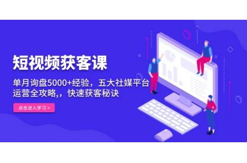 (12.19)短视频获客课，单月询盘5000+经验，五大社媒平台运营全攻略,，快速获客