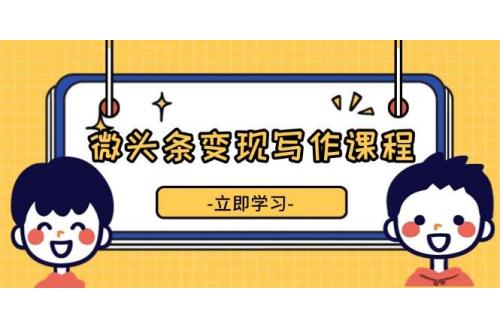 (12.24)微头条变现写作课程，掌握流量变现技巧，提升微头条质量，实现收益增长
