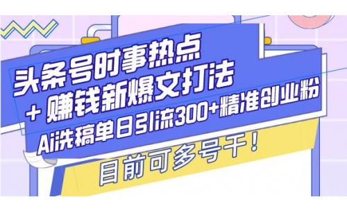 (12.25)头条号时事热点＋赚钱新爆文打法，Ai洗稿单日引流300+精准创业粉