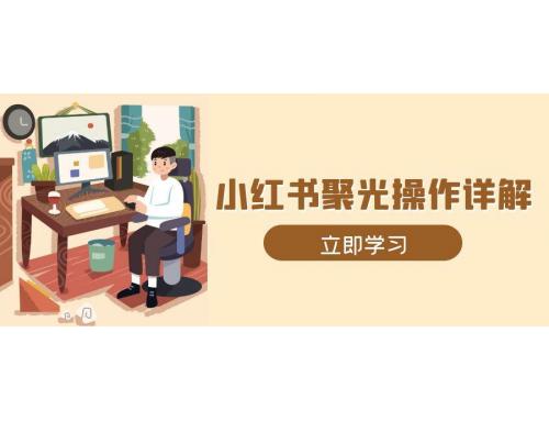 (12.26)小红书聚光操作详解，涵盖素材、开户、定位、计划搭建等全流程实操