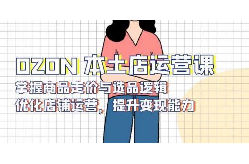 (12.26)OZON 本土店运营课，掌握商品走价与选品逻辑，优化店铺运营，提升变现能力