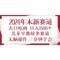 (12.27)2024年末新早教儿童故事新赛道，大口吃肉，日入1500+,无脑操作，三分钟