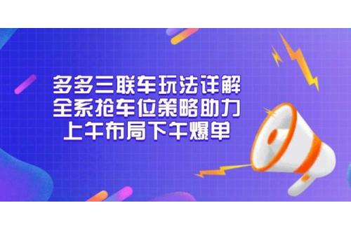 (12.29)多多三联车玩法详解，全系抢车位策略助力，上午布局下午爆单