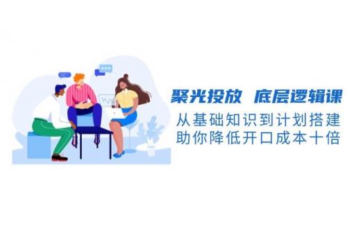 (12.30)聚光投放 底层逻辑课，从基础知识到计划搭建，助你降低开口成本十倍