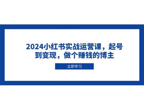 (12.30)2024小红书实战运营课，起号到变现，做个赚钱的博主