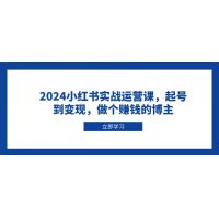 (12.30)2024小红书实战运营课，起号到变现，做个赚钱的博主