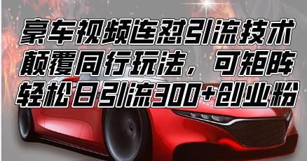 (12.31)豪车视频连怼引流技术，颠覆同行玩法，可矩阵，轻松日引流300+创业粉