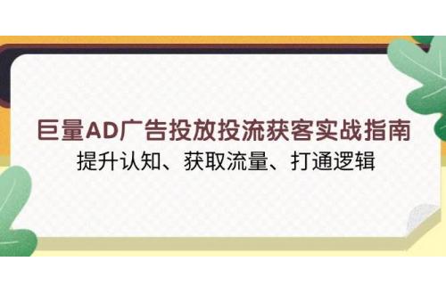 (1.2)巨量AD广告投放投流获客实战指南，提升认知、获取流量、打通逻辑