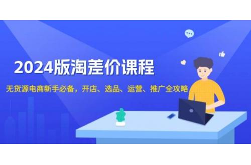 (1.2)2024版淘差价课程，无货源电商新手必备，开店、选品、运营、推广全攻略