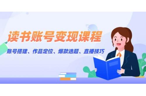 (1.3)读书账号变现课程：账号搭建、作品定位、爆款选题、直播技巧