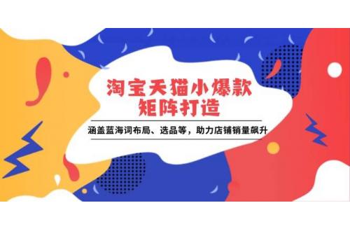 (1.3)淘宝天猫小爆款矩阵打造：涵盖蓝海词布局、选品等，助力店铺销量飙升