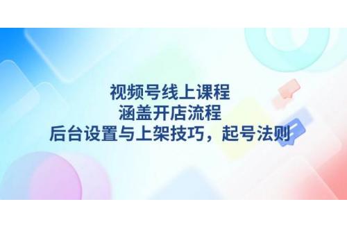 (1.3)视频号线上课程详解，涵盖开店流程，后台设置与上架技巧，起号法则